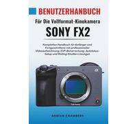 Benutzerhandbuch Für Die Vollformat-Kinokamera Sony FX2: Komplettes Handbuch für Anfänger und Fortgeschrittene mit professioneller Videoaufzeichnung, ... Autofokus-Setup und Rolling-Shutter-Lösungen