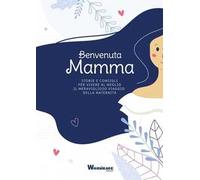 Benvenuta Mamma. Storie e consigli per vivere al meglio il meraviglioso viaggio della maternità