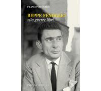 Beppe Fenoglio. Vita, guerre, libri - Vaccaneo Franco