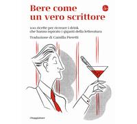 Bere come un vero scrittore. 100 ricette per ricreare i drink che hanno is...