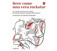 Bere come una vera rockstar. 100 ricette per ricreare i drink che hanno ispirato i giganti della musica