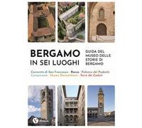 Bergamo in sei luoghi. Guida al Museo delle storie di Bergamo. Nuova ediz.