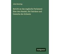 Bericht an das englische Parlament über den Handel, die Fabriken und Gewerbe der Schweiz