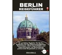 BERLIN REISEFÜHRER: Ihr perfekter Begleiter für Berlin: Entdecken Sie Top-Sehenswürdigkeiten, Geheimtipps, lokale Spezialitäten und Expertenrouten, um Deutschlands pulsierende Hauptstadt zu erkunden