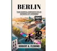 BERLIN TRAVEL GUIDE 2025: YOUR ESSENTIAL COMPANION FOR AN AUTHENTIC CITY EXPERIENCE