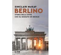 Berlino. Storia della città che ha segnato un secolo - McKay Sinclair
