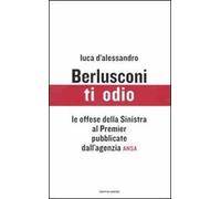 Berlusconi, ti odio. Le offese della Sinistra al premier pubblicate dall'agenzia ANSA