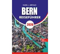 BERN Reiseführer 2026: Entdecken Sie Bern, Schweiz 2026 Entdecken Sie die historische Altstadt Top-Sehenswürdigkeiten Tagesausflüge Essen Kultur Hotels Transporttipps