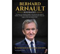 BERNARD ARNAULT BIOGRAPHY: The Story of a Visionary Builder who Rewrote the Rules of Fashion, Wealth, and Global Power. Inside the Life, Mind, and Legacy of the Man behind LVMH