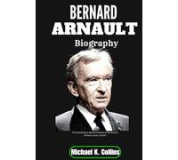 BERNARD ARNAULT BIOGRAPHY: The Untold Story Behind the Rise of the World’s Richest Luxury Tycoon