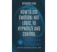 Bernard Luna How To Use Emotion; Not Logic, To Hypnotize and Control (Tascabile)