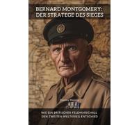 Bernard Montgomery: Der Stratege des Sieges: Wie ein britischer Feldmarschall den Zweiten Weltkrieg entschied