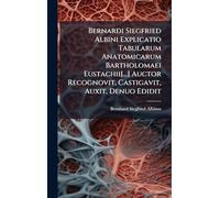 Bernardi Siegfried Albini Explicatio Tabularum Anatomicarum Bartholomaei Eustachii[...] Auctor Recognovit, Castigavit, Auxit, Denuo Edidit