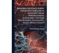 Bernardi Siegfried Albini Explicatio Tabularum Anatomicarum Bartholomaei Eustachii[...] Auctor Recognovit, Castigavit, Auxit, Denuo Edidit