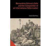 Bernardino Ochino’s Exile and the Composition of an International Reformation (Interactions in the Early Modern Age)