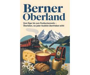 Berner Oberland: Vom Eiger bis zum Postkartenmotiv - Überleben, wo jeder Ausblick übertrieben wirkt. Das perfekte Geschenk für Einheimische & Zugezogene rund um Interlaken & Thun