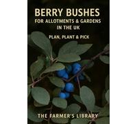 Berry Bushes for UK Allotments & Gardens: A Beginner’s Guide to Planning, Planting, Pruning & Picking Raspberries, Currants, Gooseberries & More