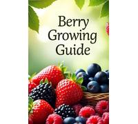 Berry Growing Guide: Your reliable assistant in the world of 25 varieties of berries, their care, reproduction and protection from diseases and modern organic methods. Blueberries, raspberries strawb