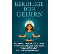 Beruhige dein Gehirn: Der Praktische Leitfaden, Um Übermässiges Nachdenken Zu Stoppen, Ängste Zu Beruhigen Und Ängste Zu Überwinden