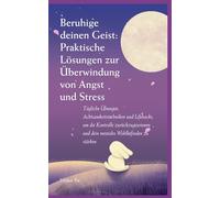 Beruhige deinen Geist: Tägliche Übungen, Achtsamkeitstechniken und Lifehacks, um die Kontrolle zurückzugewinnen und dein mentales Wohlbefinden