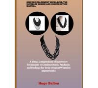 BESPOKE STATEMENT NECKLACES: THE ULTIMATE DESIGN AND CONSTRUCTION MANUAL: A Visual Compendium of Innovative Techniques to Combine Beads, Pendants, and Findings for Truly Original Wearable Masterworks