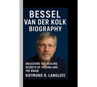 BESSEL VAN DER KOLK BIOGRAPHY: Unlocking the healing secrets of trauma and the brain