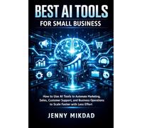 Best AI Tools For Small Business: How To Use Ai Tools To Automate Marketing, Sales, Customer Support, And Business Operations To Scale Faster With Less Effort