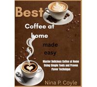 Best coffee at home made easy: Master Delicious Coffee at Home Using Simple Tools and Proven Flavor Technique