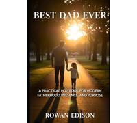 Best Dad Ever: A Practical Playbook for Modern Fatherhood, Presence, and Purpose: How to Lead with Calm, Raise Confident Kids, and Build a Legacy That Lasts.
