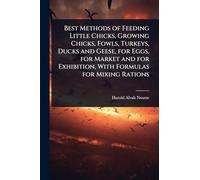 Best Methods of Feeding Little Chicks, Growing Chicks, Fowls, Turkeys, Ducks and Geese, for Eggs, for Market and for Exhibition, With Formulas for Mixing Rations