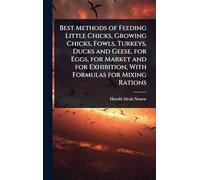 Best Methods of Feeding Little Chicks, Growing Chicks, Fowls, Turkeys, Ducks and Geese, for Eggs, for Market and for Exhibition, With Formulas for Mixing Rations