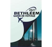 BETHLÉEM GUIDE DE VOYAGE 2027: Sites sacrés, plages de la mer Morte, itinéraires, hébergement et secrets locaux pour le voyage unique dans une vie