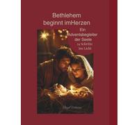 Bethlehem beginnt im Herzen - ein Adventsbegleiter der Seele, 24 Schritte ins Licht: Ein spiritueller Adventskalender mit Bibelgeschichten, ... Impulsen auf dem Weg zur heiligen Nacht