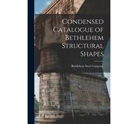 Bethlehem Steel Comp Condensed Catalogue of Bethlehem Structural Sha (Tascabile)