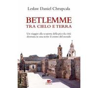 Betlemme tra cielo e terra. Un viaggio alla scoperta della piccola città divenuta in una notte il centro del mondo