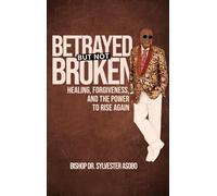BETRAYED BUT NOT BROKEN: Healing, Forgiveness, and the Power to Rise Again