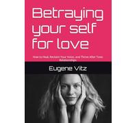Betraying your self for love: How to Heal, Reclaim Your Voice, and Thrive After Toxic Relationships