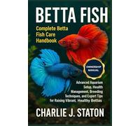 BETTA FISH: Complete Betta Fish Care Handbook Advanced Aquarium Setup, Health Management, Breeding Techniques, and Expert Tips for Raising Vibrant, Healthy Bettas