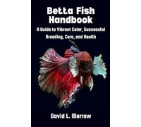 Betta Fish Handbook: A Guide to Vibrant Color, Successful Breeding, Care, and Health