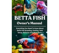 BETTA FISH OWNER'S MANUAL: Everything You Need To Know About Betta Fish Breeding, Feeding, Tank Setup, Behavior And More More.