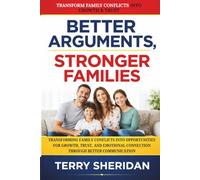 BETTER ARGUMENTS, STRONGER FAMILIES: Transforming Family Conflicts Into Opportunities For Growth, Trust, And Emotional Connection Through Better Communication