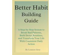 Better Habit-Building Guide: A Step-by-Step System to Break Bad Patterns, Build Better Routines, and Transform Your Life With Consistent Daily Action