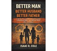 Better Man, Better Husband, Better Father: A 30-Day Practical Plan to Build Discipline, Communicate Better, and Lead Your Home With Consistency
