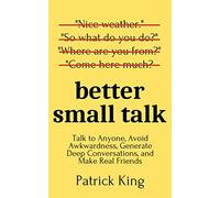 Better Small Talk: Talk to Anyone, Avoid Awkwardness, Generate Deep Conversations, and Make Real Friends