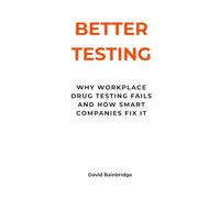 Better Testing: A Smarter Approach to Workplace Drug and Alcohol Testing: How Organisations Can Build Fair, Effective and Legally Defensible Workplace Testing Programmes