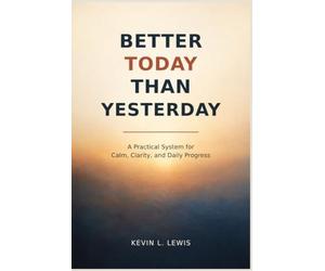 Better Today Than Yesterday: A Practical System for Calm, Clarity, and Daily Progress