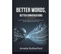 Better Words, Better Conversations: How to Say the Right Words, Think Clearly, and Be Understood-Every Time