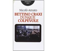 Bettino Craxi, dunque colpevole - Amato Nicolò