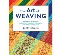The Art of Weaving: Master the Techniques, Understand the Weave Structures, Create Your Own Designs