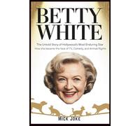 Betty White: The Untold Story of Hollywood’s Most Enduring Star: How She Became the Face of TV, Comedy, and Animal Advocacy